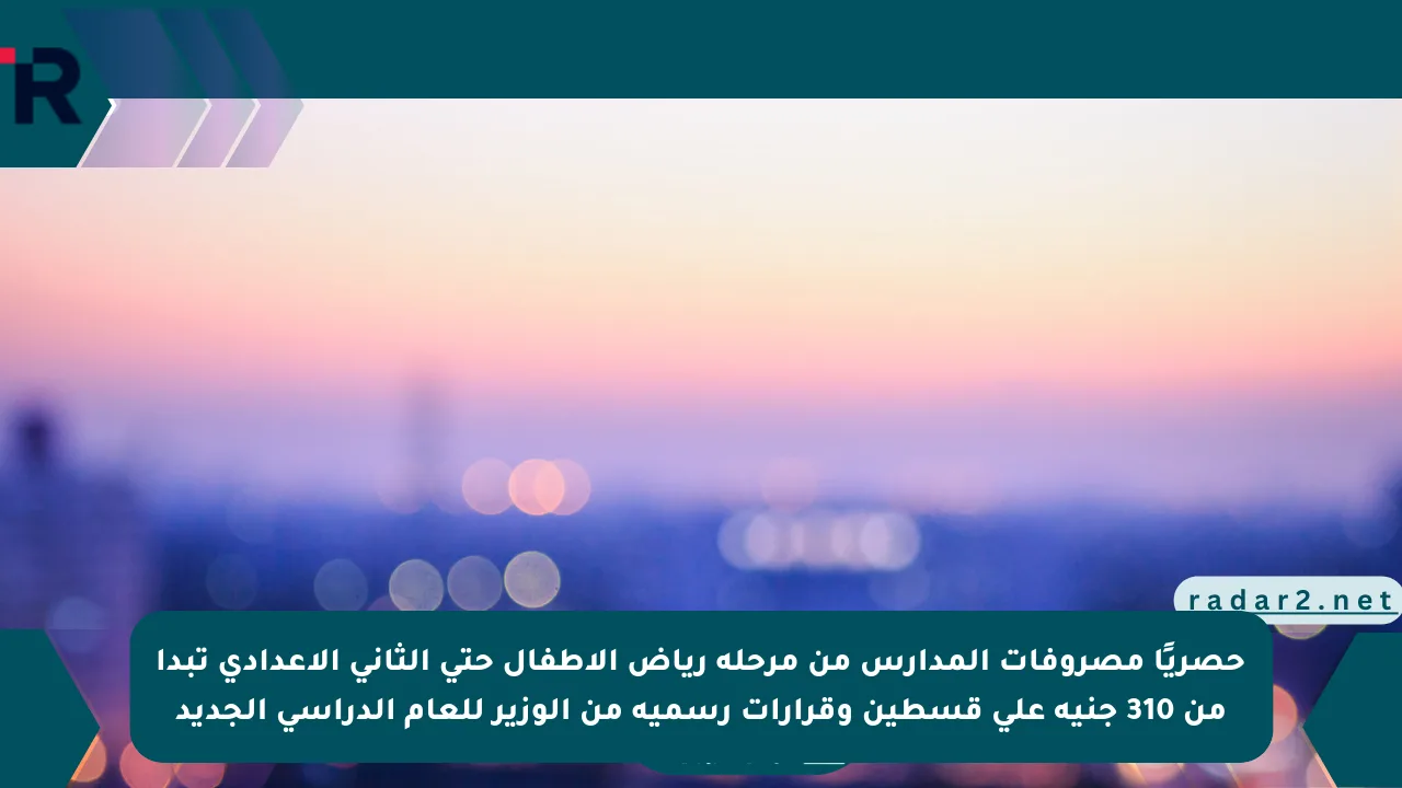 حصريًا مصروفات المدارس من مرحلة رياض الأطفال حتى الثاني الإعدادي تبدأ من 310 جنيه على قسطين وقرارات رسمية من الوزير للعام الدراسي الجديد